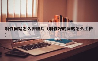 东阳制作网站怎么传照片（制作好的网站怎么上传）
