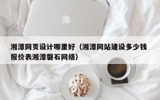 东阳湘潭网页设计哪里好（湘潭网站建设多少钱 报价表湘潭磐石网络）