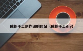 东阳成都手工制作团购网站（成都手工diy）