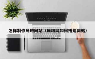 东阳怎样制作局域网站（局域网如何搭建网站）