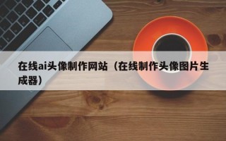 东阳在线ai头像制作网站（在线制作头像图片生成器）