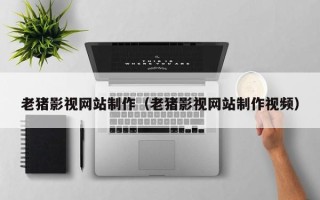 东阳老猪影视网站制作（老猪影视网站制作视频）