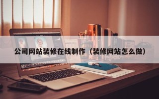 东阳公司网站装修在线制作（装修网站怎么做）