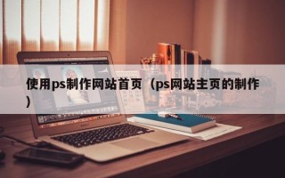 东阳使用ps制作网站首页（ps网站主页的制作）