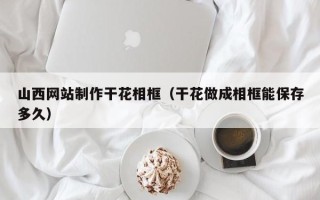 东阳山西网站制作干花相框（干花做成相框能保存多久）